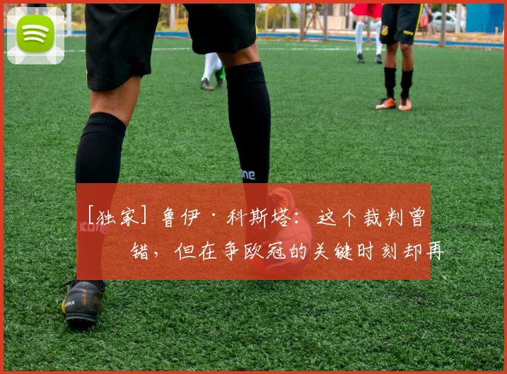 [独家] 鲁伊·科斯塔：这个裁判曾犯错，但在争欧冠的关键时刻却再次执法