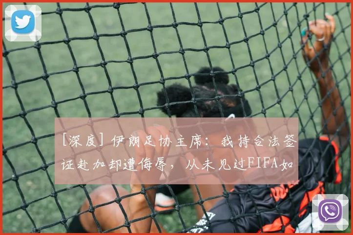 [深度] 伊朗足协主席：我持合法签证赴加却遭侮辱，从未见过FIFA如此软弱