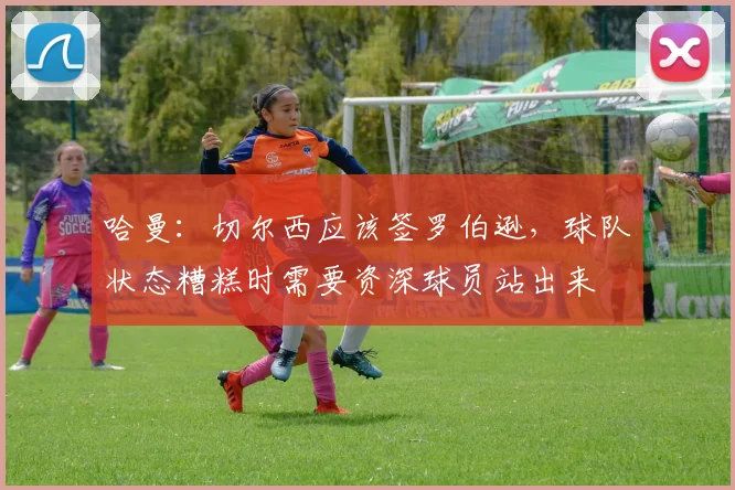 哈曼：切尔西应该签罗伯逊，球队状态糟糕时需要资深球员站出来